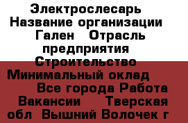Электрослесарь › Название организации ­ Гален › Отрасль предприятия ­ Строительство › Минимальный оклад ­ 20 000 - Все города Работа » Вакансии   . Тверская обл.,Вышний Волочек г.